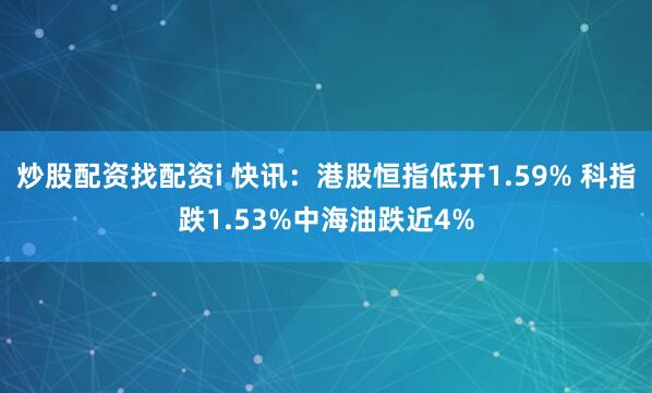 炒股配资找配资i 快讯：港股恒指低开1.59% 科指跌1.53%中海油跌近4%
