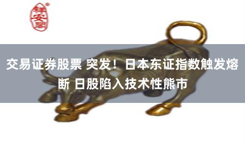交易证券股票 突发！日本东证指数触发熔断 日股陷入技术性熊市