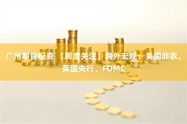 广州期货配资 【周度关注】海外宏观：美国非农、英国央行、FOMC
