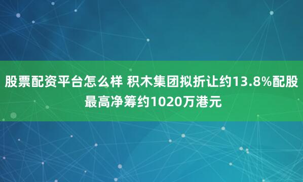 股票配资平台怎么样 积木集团拟折让约13.8%配股 最高净筹约1020万港元