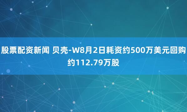股票配资新闻 贝壳-W8月2日耗资约500万美元回购约112.79万股