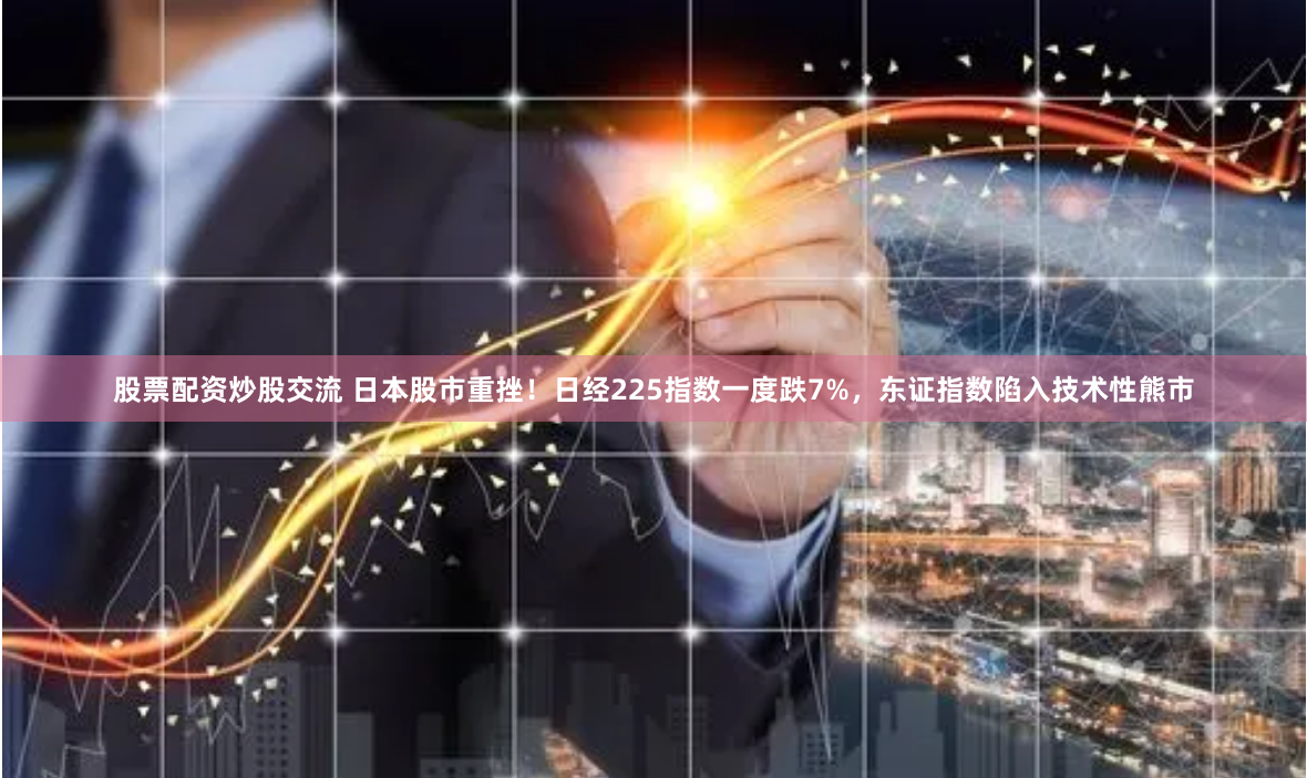 股票配资炒股交流 日本股市重挫！日经225指数一度跌7%，东证指数陷入技术性熊市