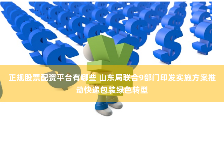 正规股票配资平台有哪些 山东局联合9部门印发实施方案推动快递包装绿色转型