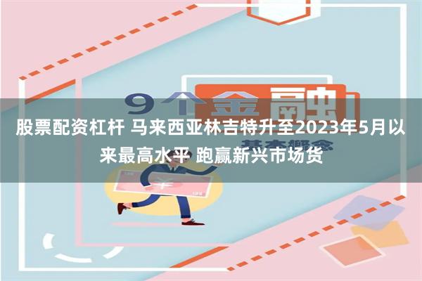 股票配资杠杆 马来西亚林吉特升至2023年5月以来最高水平 跑赢新兴市场货