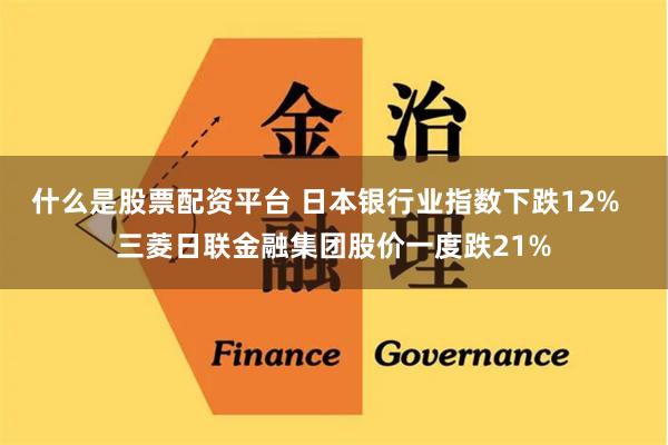 什么是股票配资平台 日本银行业指数下跌12%  三菱日联金融集团股价一度跌21%