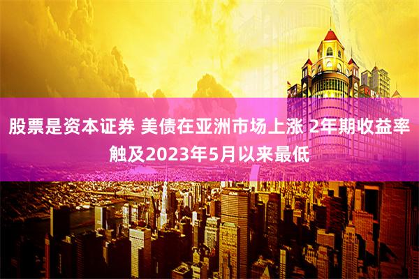 股票是资本证券 美债在亚洲市场上涨 2年期收益率触及2023年5月以来最低