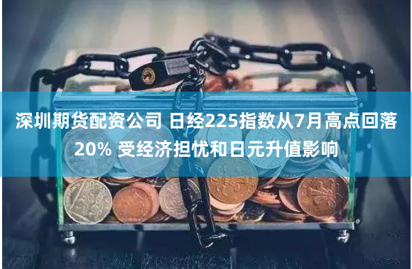 深圳期货配资公司 日经225指数从7月高点回落20% 受经济担忧和日元升值影响
