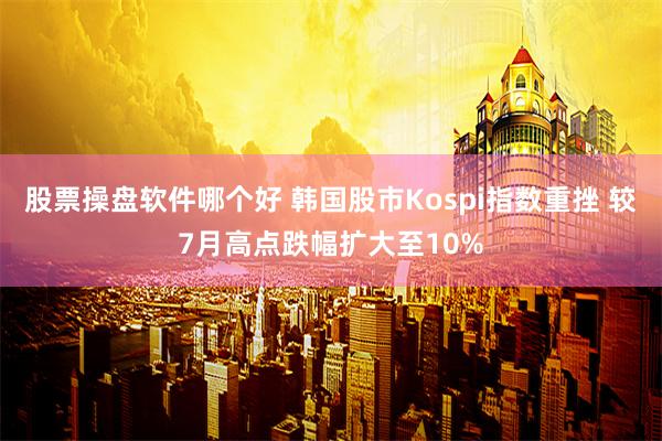 股票操盘软件哪个好 韩国股市Kospi指数重挫 较7月高点跌幅扩大至10%