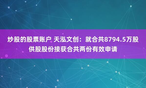 炒股的股票账户 天泓文创：就合共8794.5万股供股股份接获合共两份有效申请