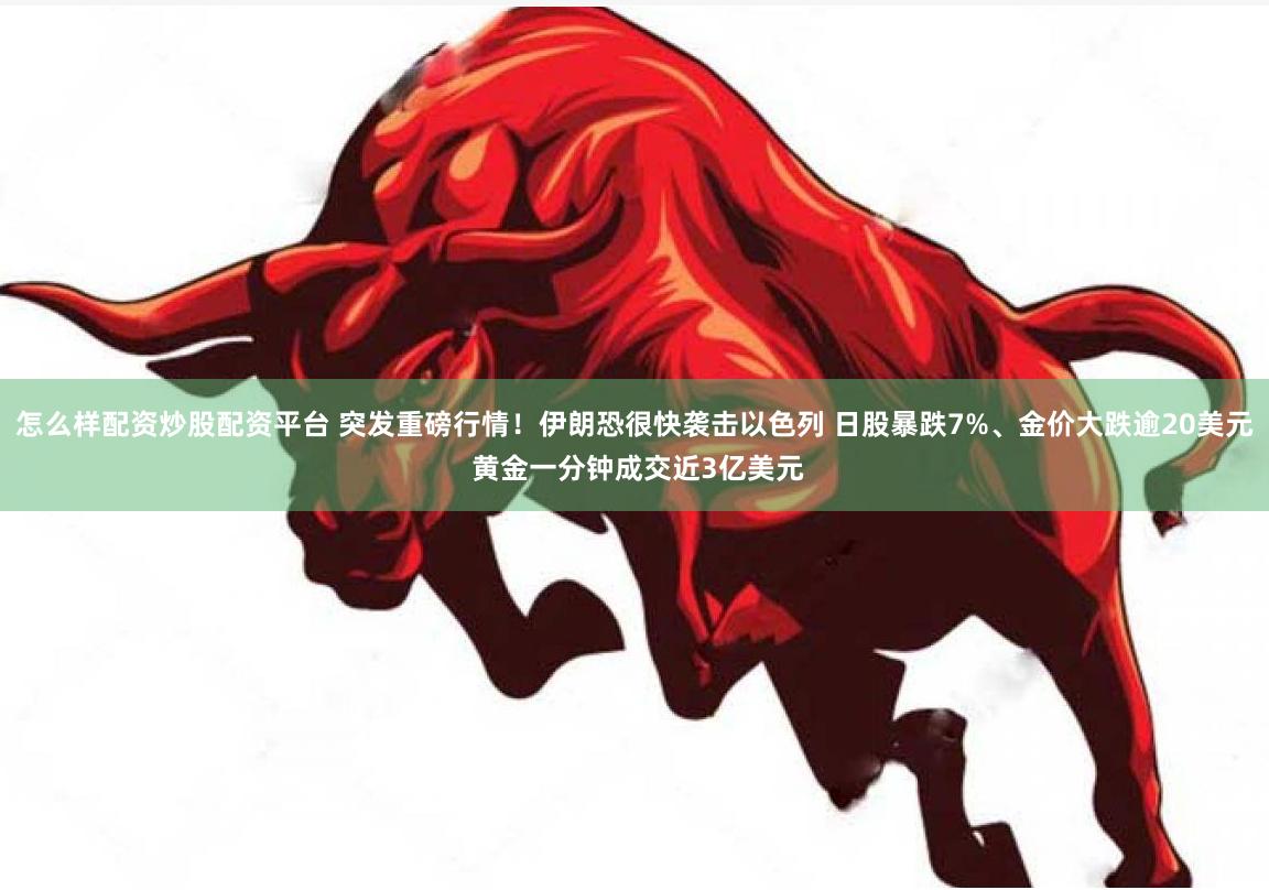 怎么样配资炒股配资平台 突发重磅行情！伊朗恐很快袭击以色列 日股暴跌7%、金价大跌逾20美元 黄金一分钟成交近3亿美元