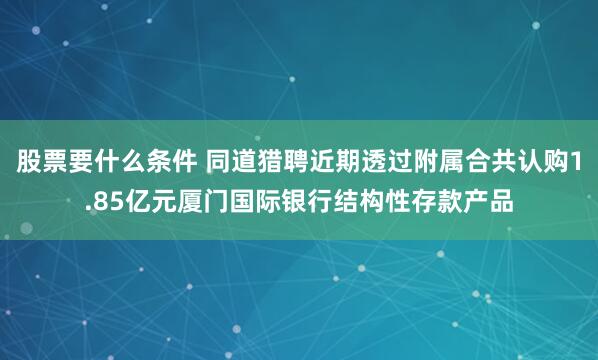 股票要什么条件 同道猎聘近期透过附属合共认购1.85亿元厦门国际银行结构性存款产品