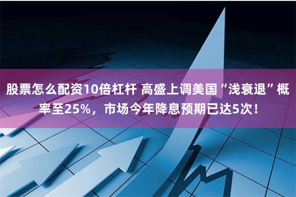 股票怎么配资10倍杠杆 高盛上调美国“浅衰退”概率至25%，市场今年降息预期已达5次！