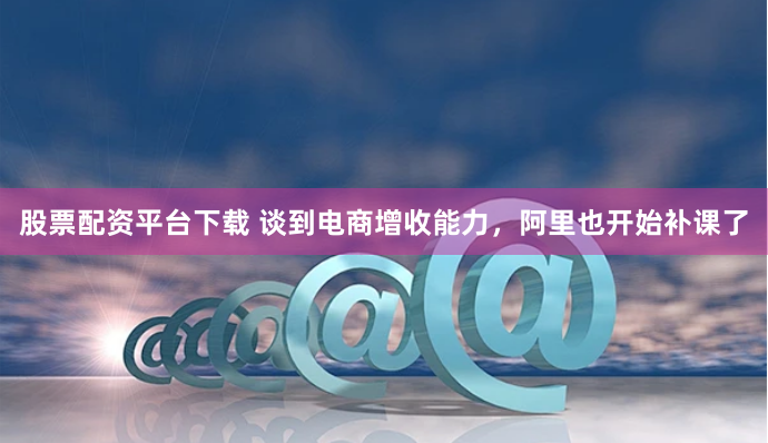 股票配资平台下载 谈到电商增收能力，阿里也开始补课了
