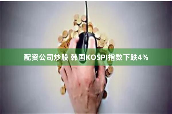 配资公司炒股 韩国KOSPI指数下跌4%