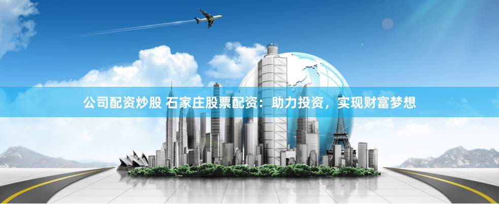 公司配资炒股 石家庄股票配资：助力投资，实现财富梦想