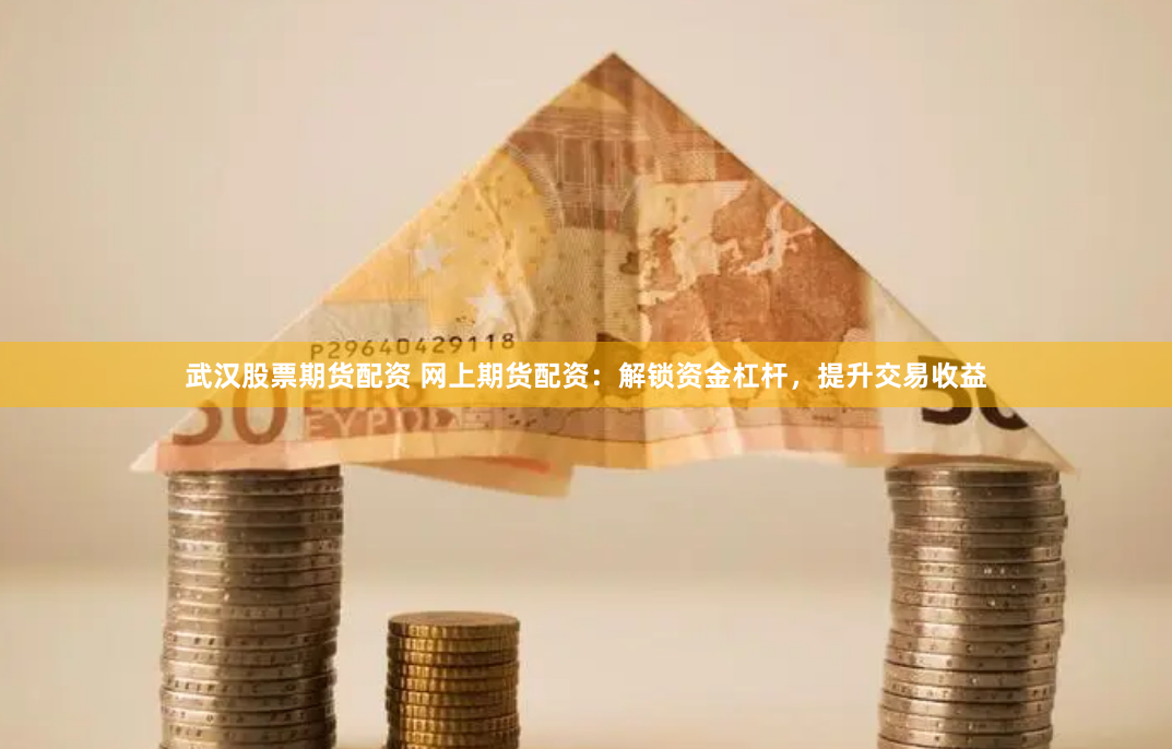 武汉股票期货配资 网上期货配资：解锁资金杠杆，提升交易收益