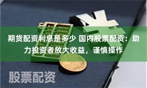 期货配资利息是多少 国内股票配资：助力投资者放大收益，谨慎操作