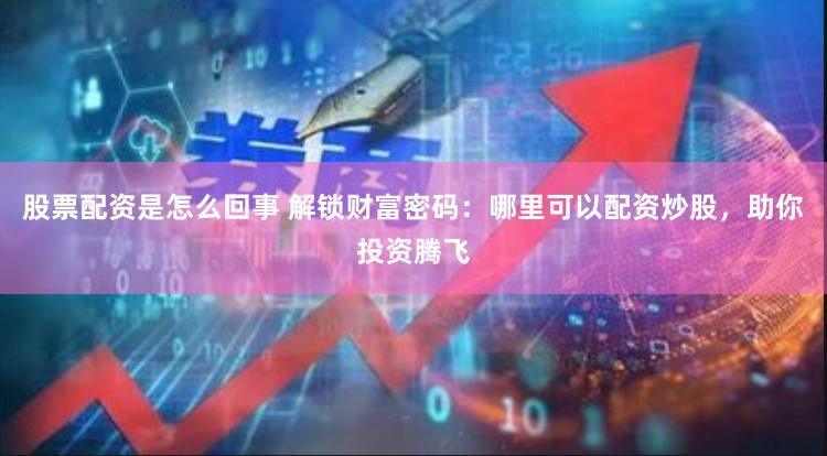 股票配资是怎么回事 解锁财富密码：哪里可以配资炒股，助你投资腾飞