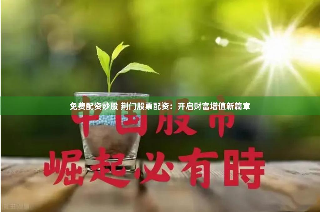 免费配资炒股 荆门股票配资：开启财富增值新篇章