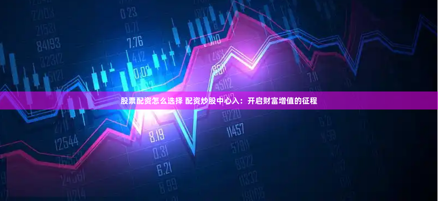 股票配资怎么选择 配资炒股中心入：开启财富增值的征程
