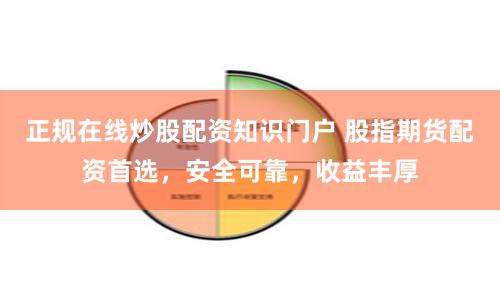 正规在线炒股配资知识门户 股指期货配资首选,安全可靠,收益丰厚
