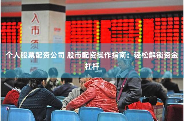个人股票配资公司 股市配资操作指南：轻松解锁资金杠杆