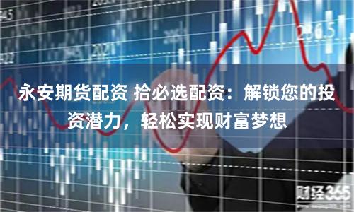 永安期货配资 拾必选配资：解锁您的投资潜力，轻松实现财富梦想