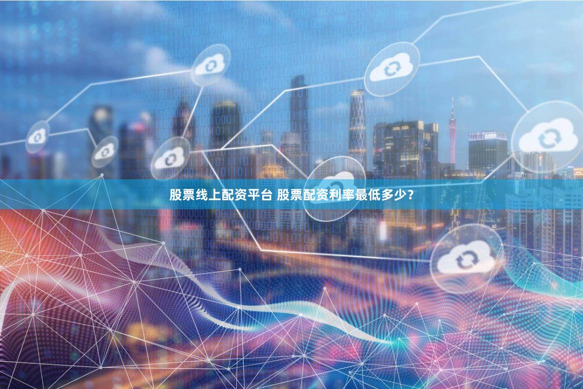 股票线上配资平台 股票配资利率最低多少？