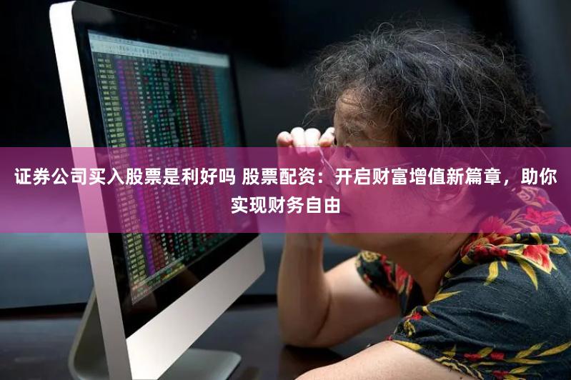 证券公司买入股票是利好吗 股票配资：开启财富增值新篇章，助你实现财务自由