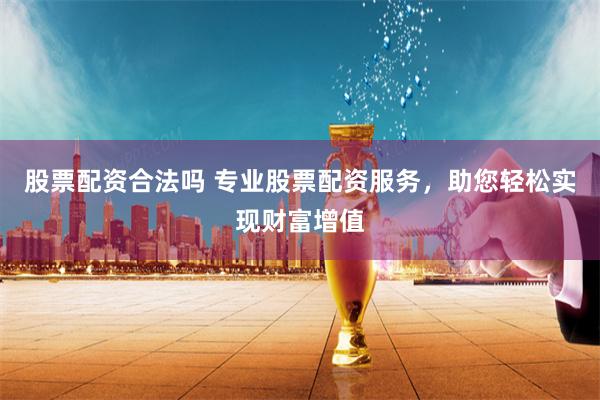 股票配资合法吗 专业股票配资服务，助您轻松实现财富增值