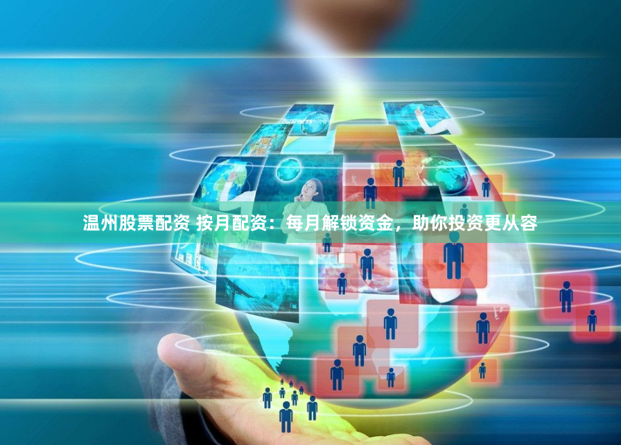 温州股票配资 按月配资：每月解锁资金，助你投资更从容