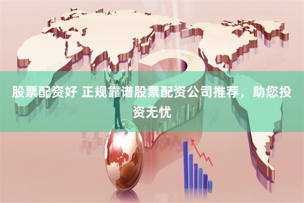 股票配资好 正规靠谱股票配资公司推荐，助您投资无忧