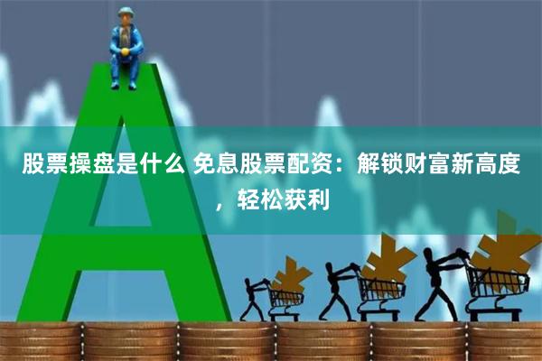 股票操盘是什么 免息股票配资:解锁财富新高度,轻松获利