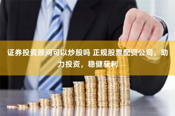 证券投资顾问可以炒股吗 正规股票配资公司,助力投资,稳健获利