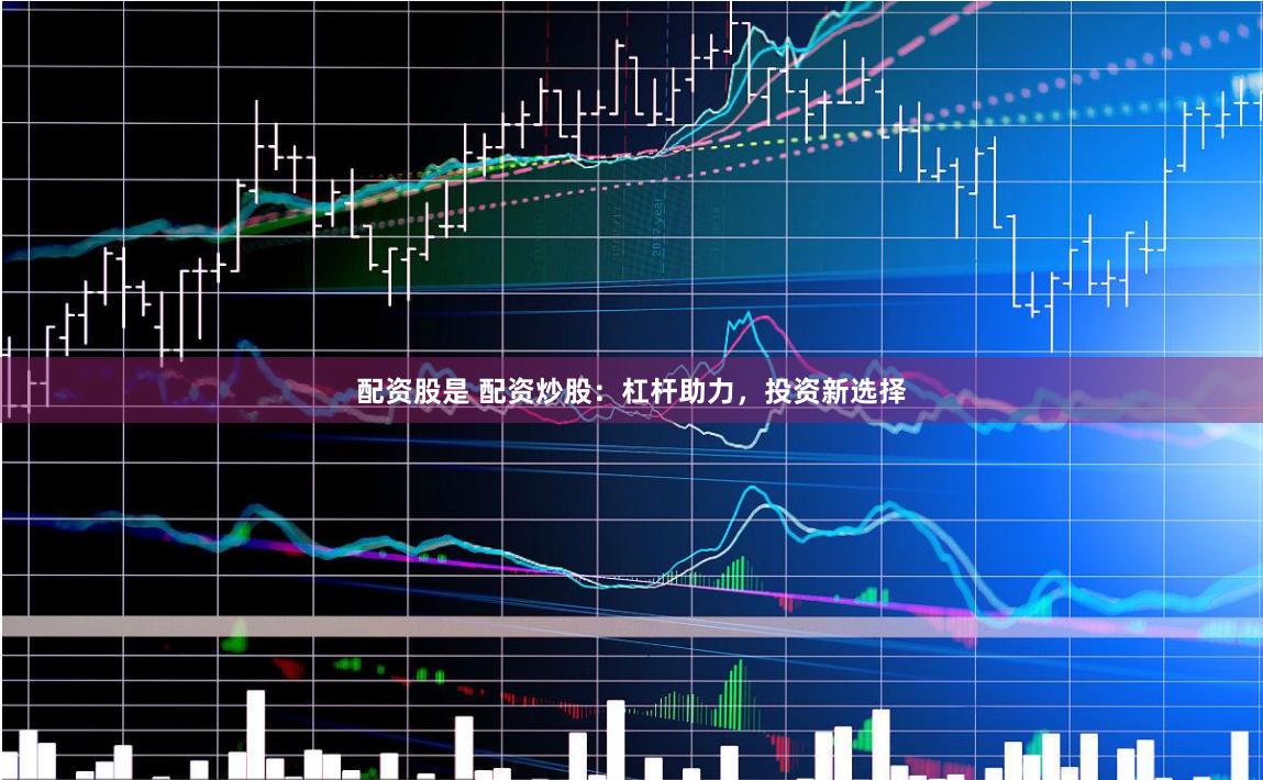 配资股是 配资炒股:杠杆助力,投资新选择