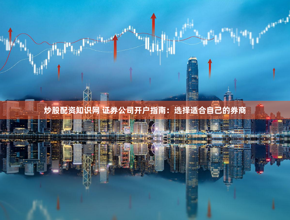 炒股配资知识网 证券公司开户指南:选择适合自己的券商