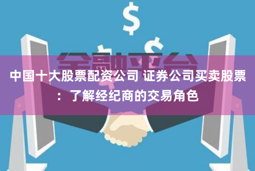 中国十大股票配资公司 证券公司买卖股票:了解经纪商的交易角色