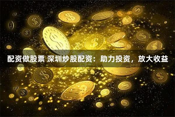 配资做股票 深圳炒股配资：助力投资，放大收益