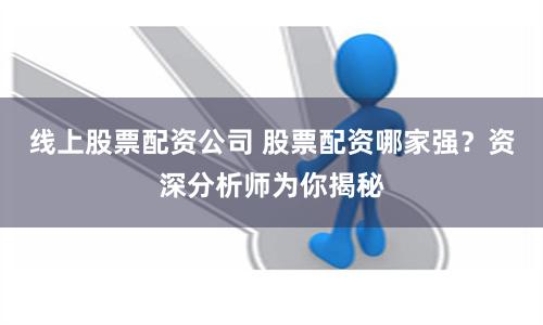 线上股票配资公司 股票配资哪家强?资深分析师为你揭秘
