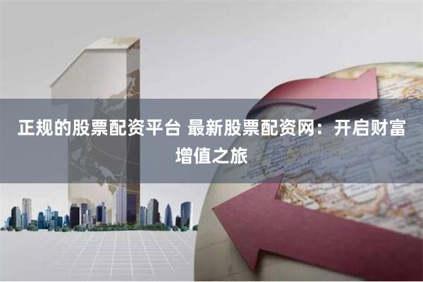 正规的股票配资平台 最新股票配资网：开启财富增值之旅
