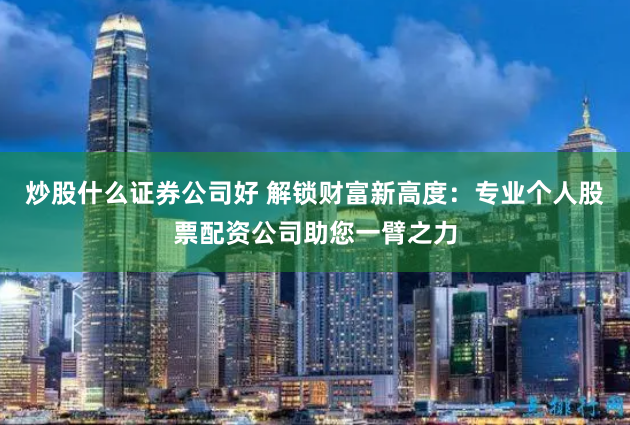 炒股什么证券公司好 解锁财富新高度：专业个人股票配资公司助您一臂之力