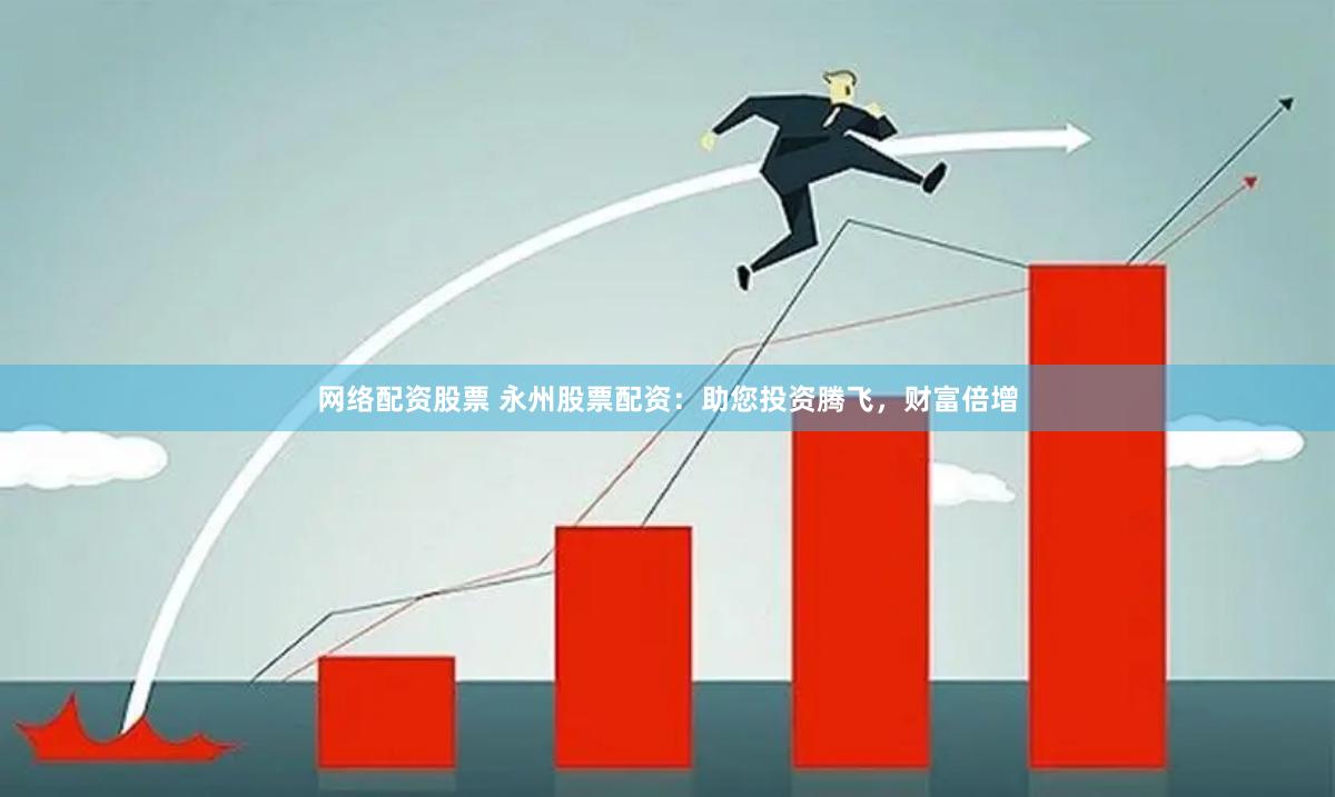 网络配资股票 永州股票配资：助您投资腾飞，财富倍增