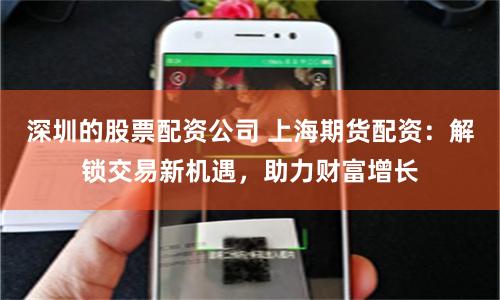 深圳的股票配资公司 上海期货配资：解锁交易新机遇，助力财富增长