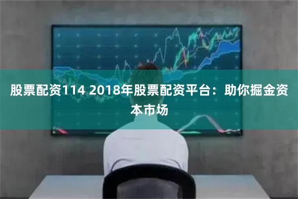 股票配资114 2018年股票配资平台：助你掘金资本市场