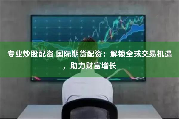 专业炒股配资 国际期货配资：解锁全球交易机遇，助力财富增长