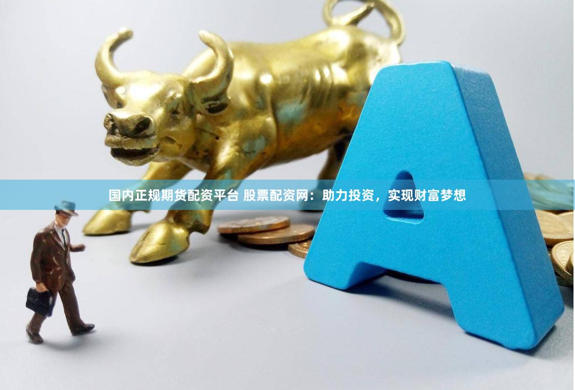 国内正规期货配资平台 股票配资网：助力投资，实现财富梦想