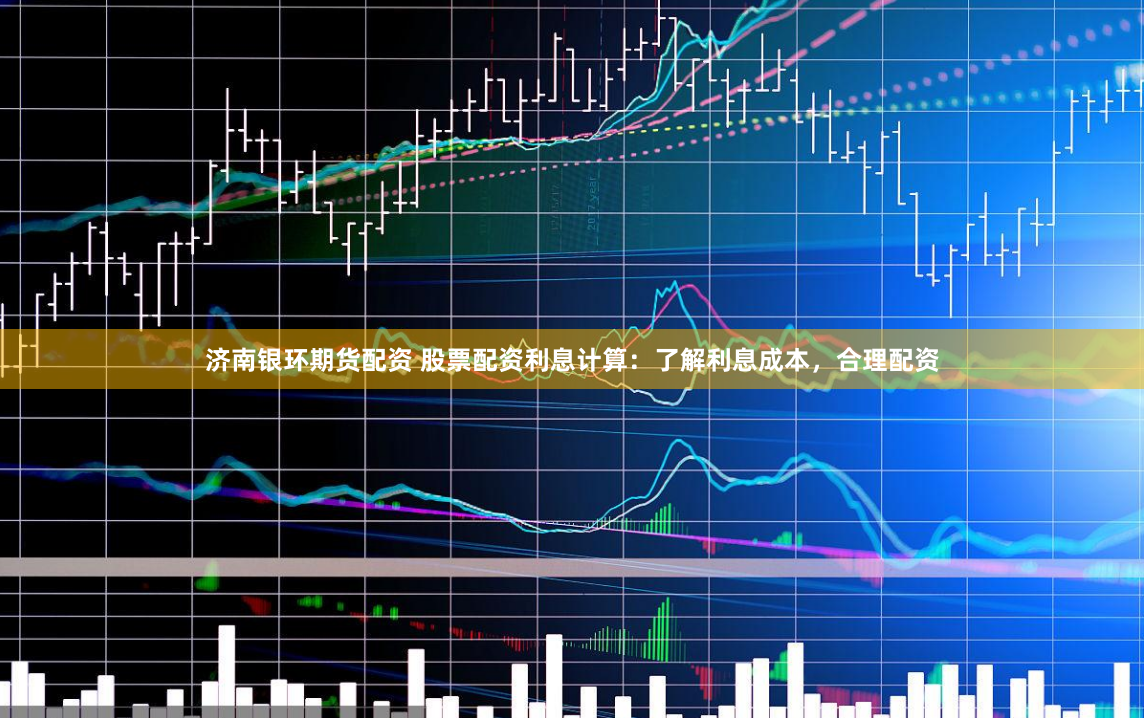 济南银环期货配资 股票配资利息计算：了解利息成本，合理配资