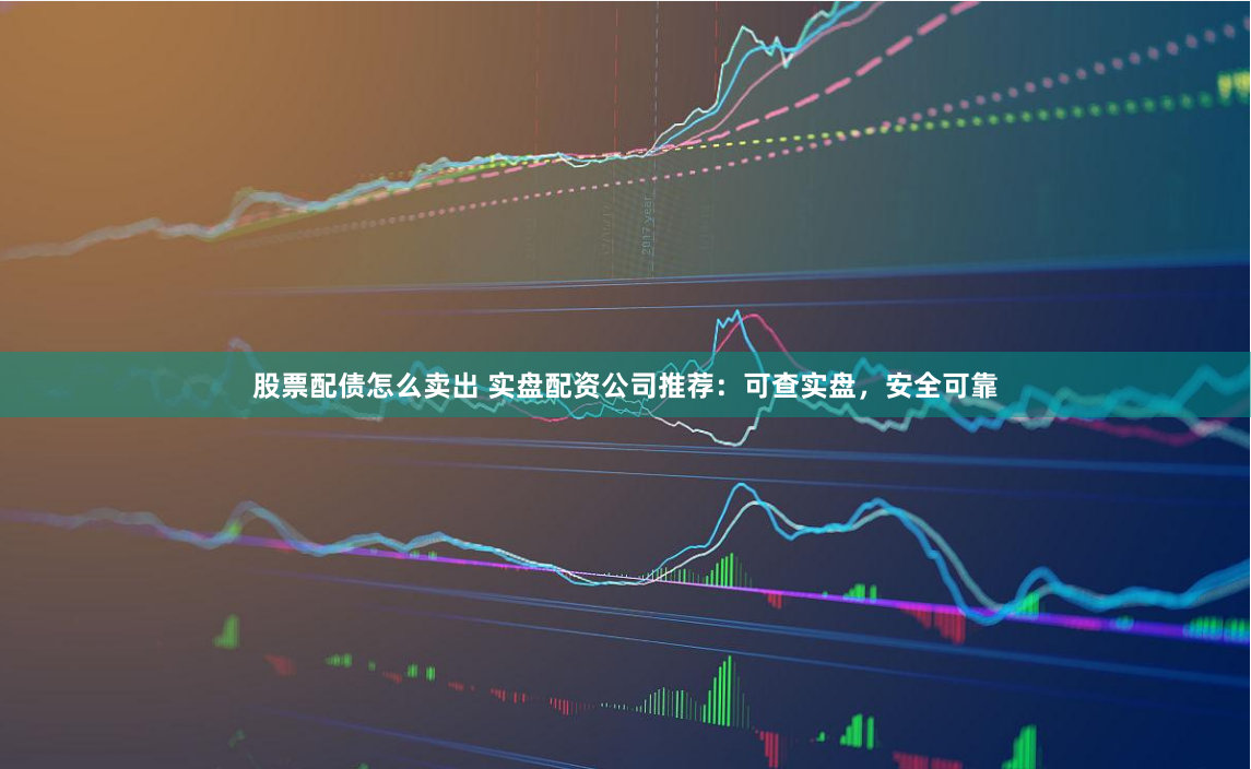 股票配债怎么卖出 实盘配资公司推荐:可查实盘,安全可靠