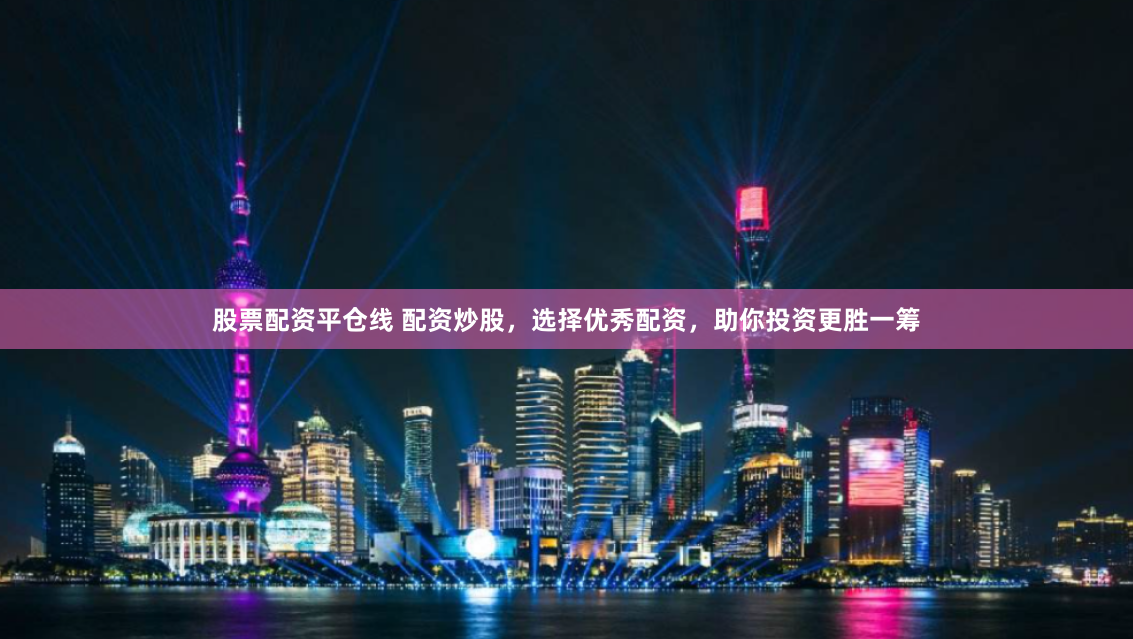 股票配资平仓线 配资炒股,选择优秀配资,助你投资更胜一筹