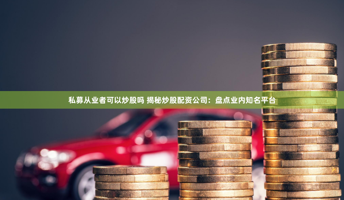 私募从业者可以炒股吗 揭秘炒股配资公司:盘点业内知名平台